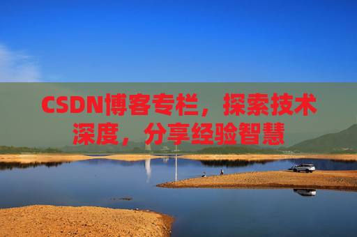 CSDN博客专栏，探索技术深度，分享经验智慧